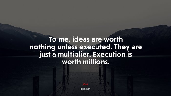 To me, ideas are worth nothing unless executed. They are just a multiplier. Execution is worth millions. | Derek Sivers quote