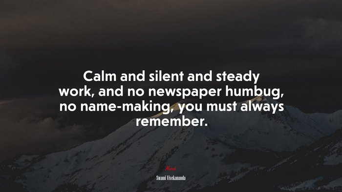 Calm and silent and steady work, and no newspaper humbug, no name-making, you must always remember. | Swami Vivekananda quote