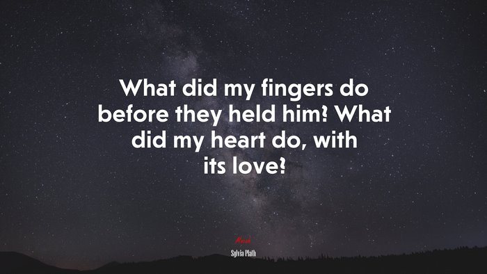 What did my fingers do before they held him? What did my heart do, with its love? | Sylvia Plath quote