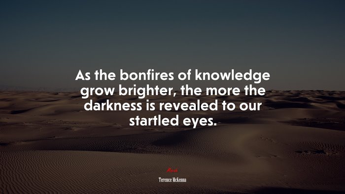 As the bonfires of knowledge grow brighter, the more the darkness is revealed to our startled eyes. | Terence McKenna quote