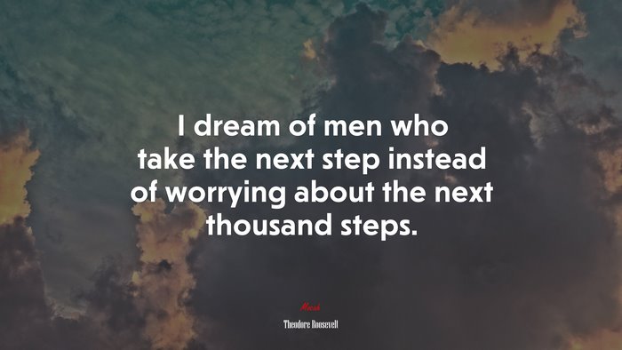 I dream of men who take the next step instead of worrying about the next thousand steps. | Theodore Roosevelt quote