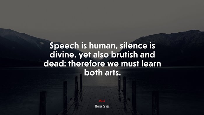 Speech is human, silence is divine, yet also brutish and dead: therefore we must learn both arts. | Thomas Carlyle quote