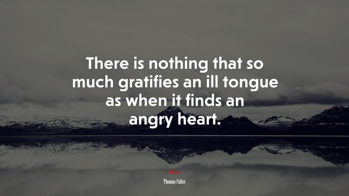 There is nothing that so much gratifies an ill tongue as when it finds an angry heart. | Thomas Fuller quote