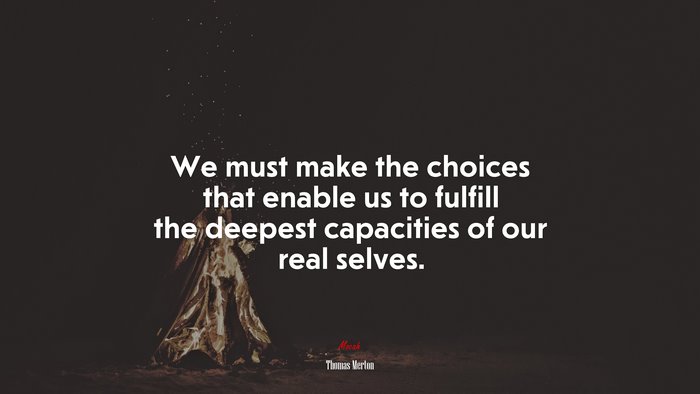 We must make the choices that enable us to fulfill the deepest capacities of our real selves. | Thomas Merton quote