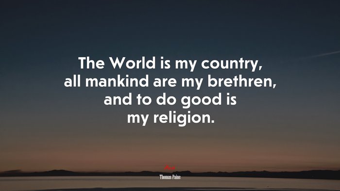The World is my country, all mankind are my brethren, and to do good is my religion. | Thomas Paine quote