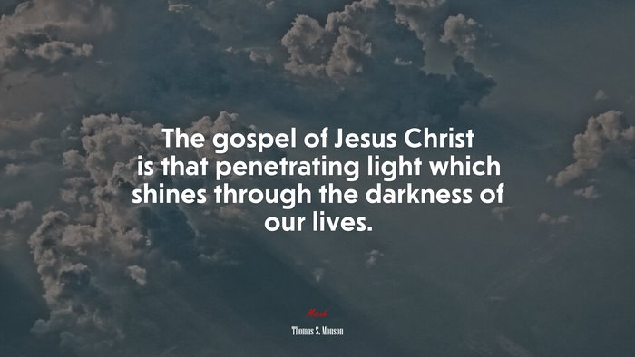 The gospel of Jesus Christ is that penetrating light which shines through the darkness of our lives. | Thomas S. Monson quote