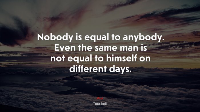 Nobody is equal to anybody. Even the same man is not equal to himself on different days. | Thomas Sowell quote