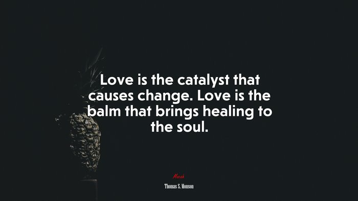 Love is the catalyst that causes change. Love is the balm that brings healing to the soul. | Thomas S. Monson quote