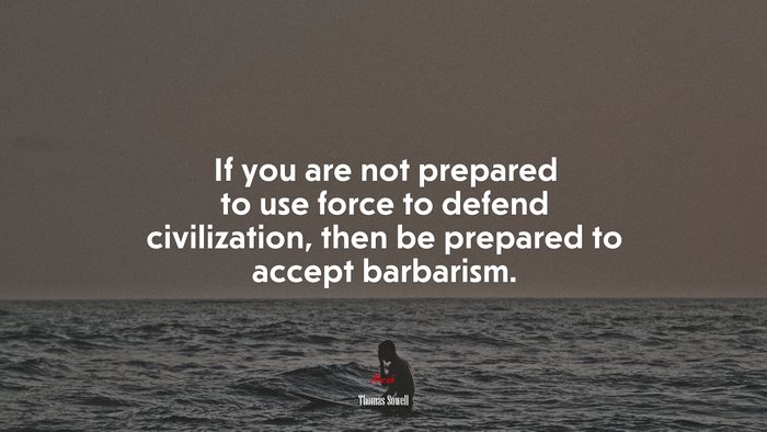 If you are not prepared to use force to defend civilization, then be prepared to accept barbarism. | Thomas Sowell quote