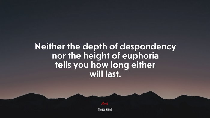 Neither the depth of despondency nor the height of euphoria tells you how long either will last. | Thomas Sowell quote