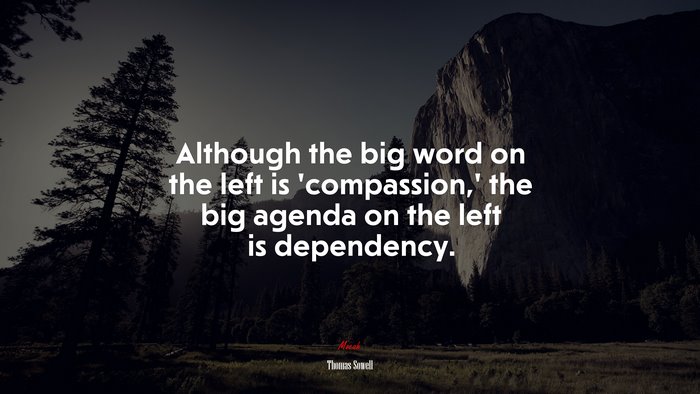 Although the big word on the left is ‘compassion,’ the big agenda on the left is dependency. | Thomas Sowell quote