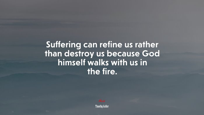 Suffering can refine us rather than destroy us because God himself walks with us in the fire. | Timothy Keller quote