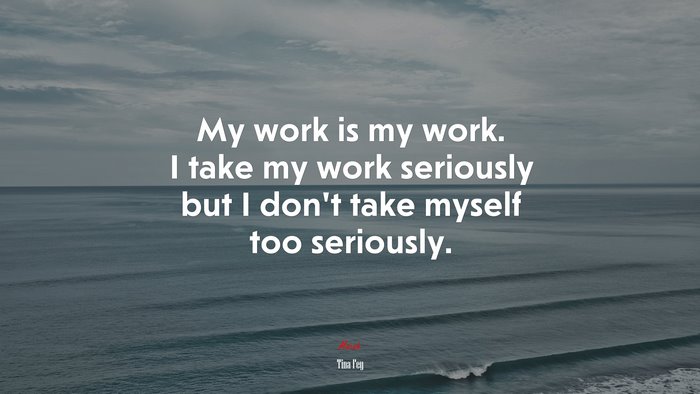My work is my work. I take my work seriously but I don’t take myself too seriously. | Tina Fey quote