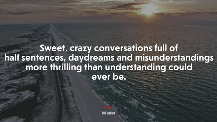 Sweet, crazy conversations full of half sentences, daydreams and misunderstandings more thrilling than understanding could ever be. | Toni Morrison quote