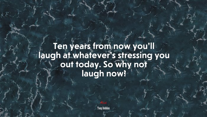 Ten years from now you’ll laugh at whatever’s stressing you out today. So why not laugh now? | Tony Robbins quote