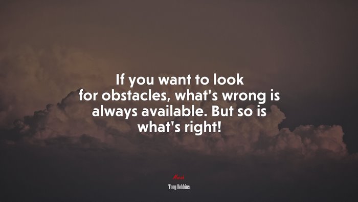 If you want to look for obstacles, what’s wrong is always available. But so is what’s right! | Tony Robbins quote