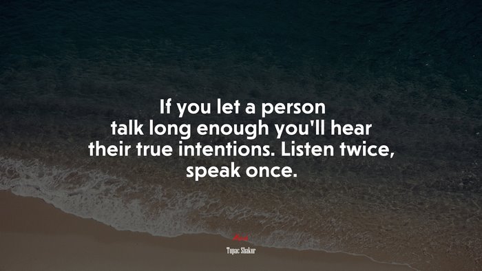 If you let a person talk long enough you’ll hear their true intentions. Listen twice, speak once. | Tupac Shakur quote