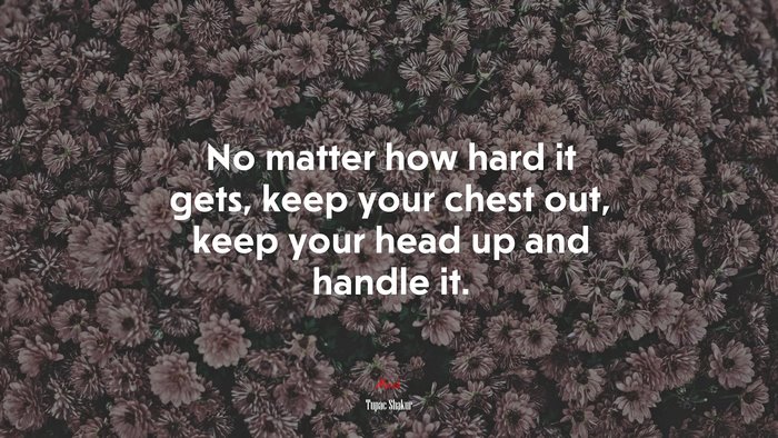 No matter how hard it gets, keep your chest out, keep your head up and handle it. | Tupac Shakur quote