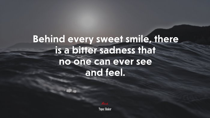 Behind every sweet smile, there is a bitter sadness that no one can ever see and feel. | Tupac Shakur quote