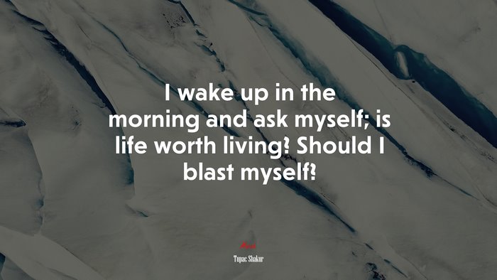 I wake up in the morning and ask myself; is life worth living? Should I blast myself? | Tupac Shakur quote