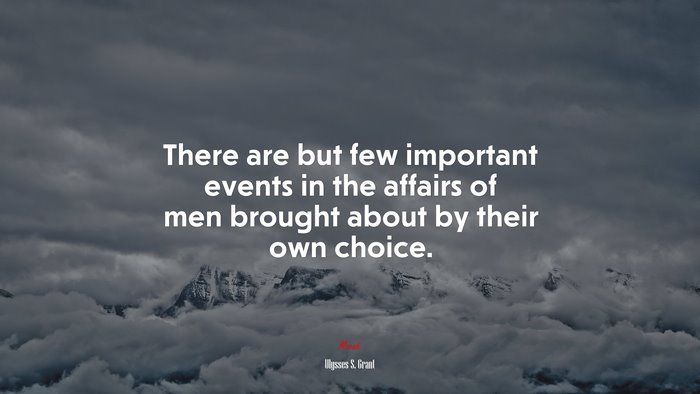 There are but few important events in the affairs of men brought about by their own choice. | Ulysses S. Grant quote