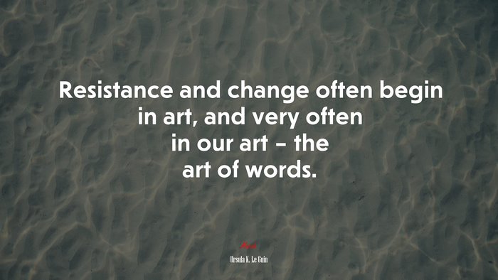 Resistance and change often begin in art, and very often in our art – the art of words. | Ursula K. Le Guin quote