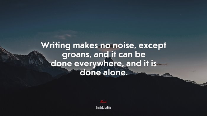 Writing makes no noise, except groans, and it can be done everywhere, and it is done alone. | Ursula K. Le Guin quote