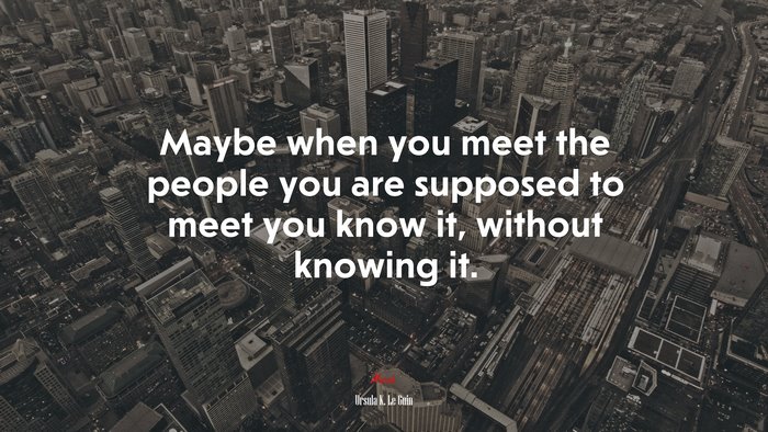 Maybe when you meet the people you are supposed to meet you know it, without knowing it. | Ursula K. Le Guin quote
