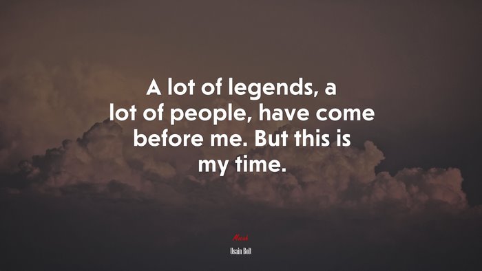 A lot of legends, a lot of people, have come before me. But this is my time. | Usain Bolt quote