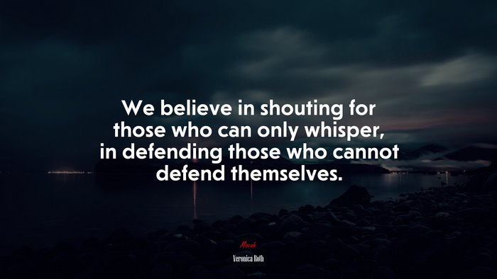 We believe in shouting for those who can only whisper, in defending those who cannot defend themselves. | Veronica Roth quote