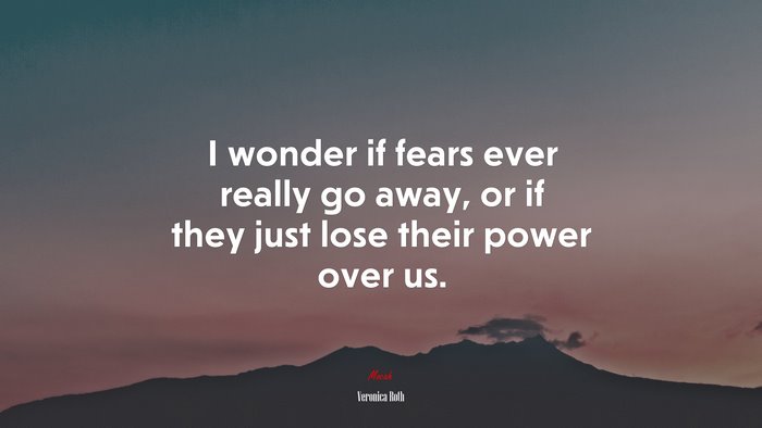 I wonder if fears ever really go away, or if they just lose their power over us. | Veronica Roth quote