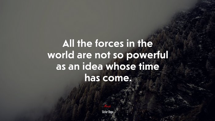 All the forces in the world are not so powerful as an idea whose time has come. | Victor Hugo quote