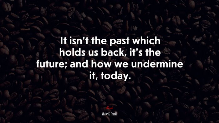 It isn’t the past which holds us back, it’s the future; and how we undermine it, today. | Viktor E. Frankl quote