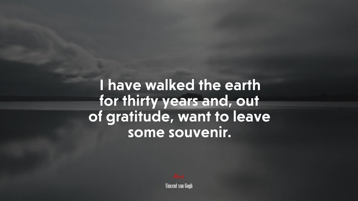I have walked the earth for thirty years and, out of gratitude, want to leave some souvenir. | Vincent van Gogh quote