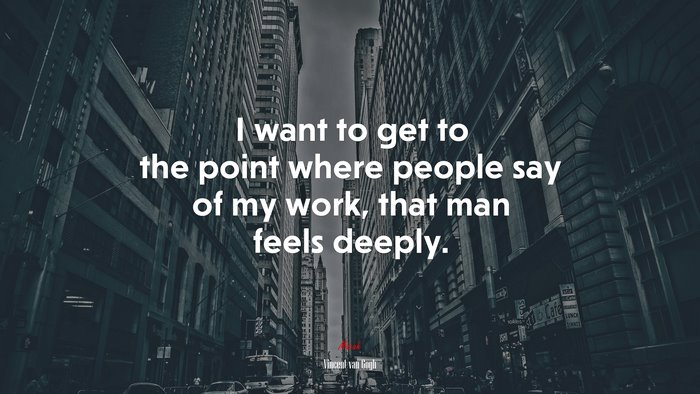 I want to get to the point where people say of my work, that man feels deeply. | Vincent van Gogh quote