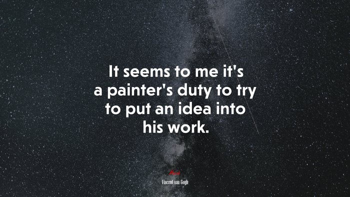 It seems to me it’s a painter’s duty to try to put an idea into his work. | Vincent van Gogh quote