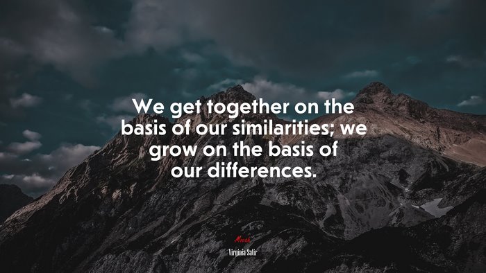 We get together on the basis of our similarities; we grow on the basis of our differences. | Virginia Satir quote