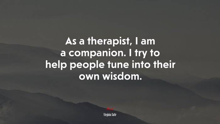 As a therapist, I am a companion. I try to help people tune into their own wisdom. | Virginia Satir quote
