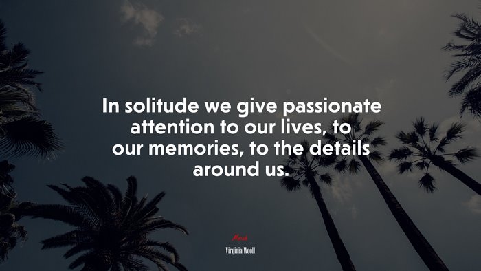 In solitude we give passionate attention to our lives, to our memories, to the details around us. | Virginia Woolf quote