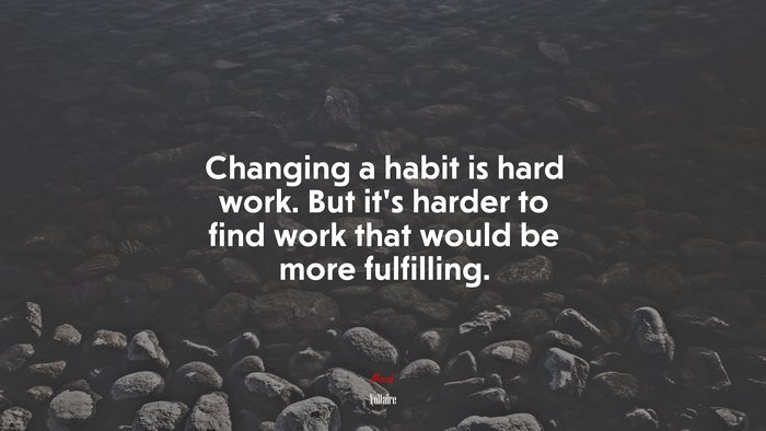 Changing a habit is hard work. But it’s harder to find work that would be more fulfilling. | Voltaire quote