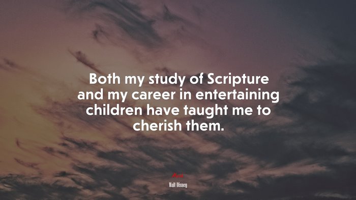 Both my study of Scripture and my career in entertaining children have taught me to cherish them. | Walt Disney quote