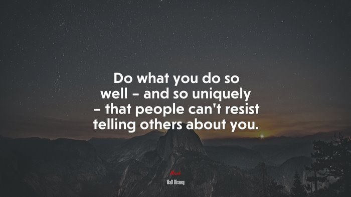 Do what you do so well – and so uniquely – that people can’t resist telling others about you. | Walt Disney quote