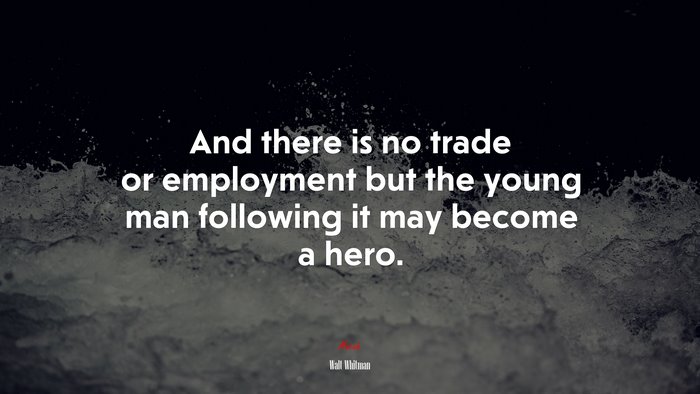 And there is no trade or employment but the young man following it may become a hero. | Walt Whitman quote