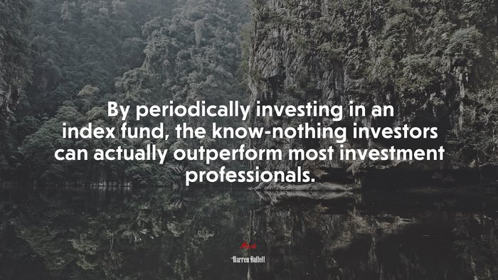 By periodically investing in an index fund, the know-nothing investors can actually outperform most investment professionals. | Warren Buffett quote