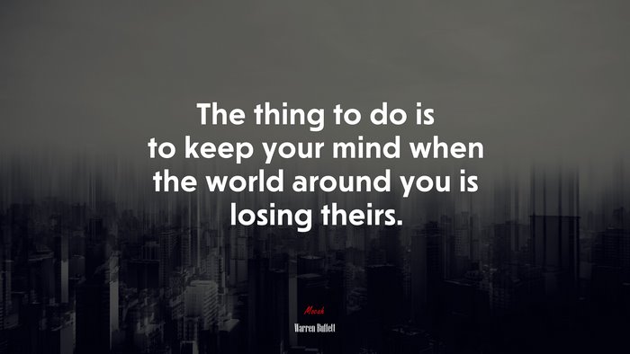 The thing to do is to keep your mind when the world around you is losing theirs. | Warren Buffett quote