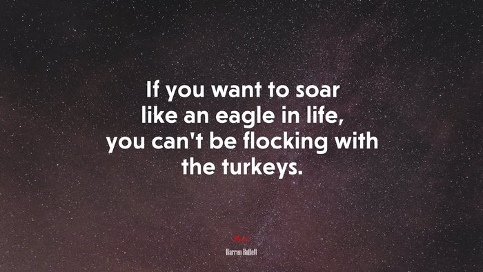 If you want to soar like an eagle in life, you can’t be flocking with the turkeys. | Warren Buffett quote