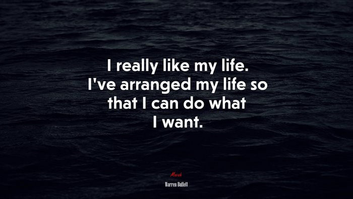 I really like my life. I’ve arranged my life so that I can do what I want. | Warren Buffett quote