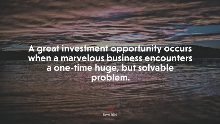 A great investment opportunity occurs when a marvelous business encounters a one-time huge, but solvable problem. | Warren Buffett quote