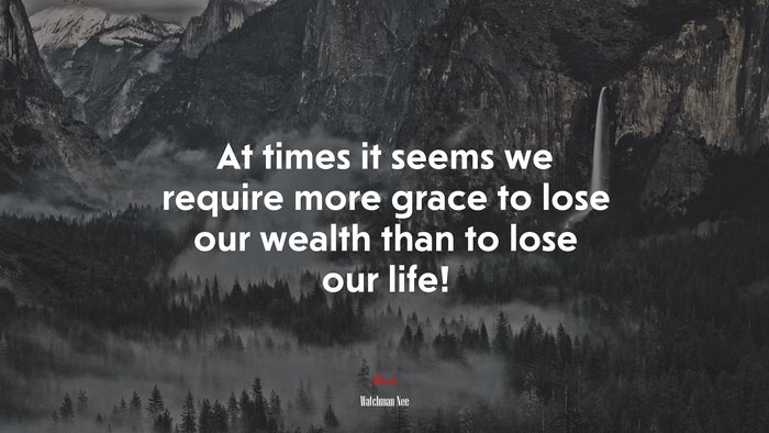 At times it seems we require more grace to lose our wealth than to lose our life! | Watchman Nee quote