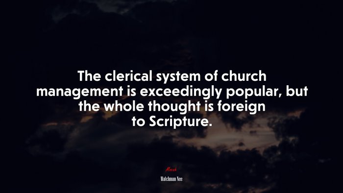 The clerical system of church management is exceedingly popular, but the whole thought is foreign to Scripture. | Watchman Nee quote